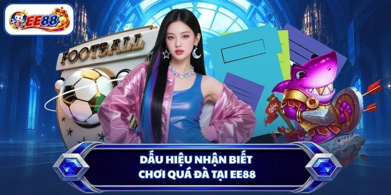 Dấu hiệu nhận biết chơi quá đà tại EE88