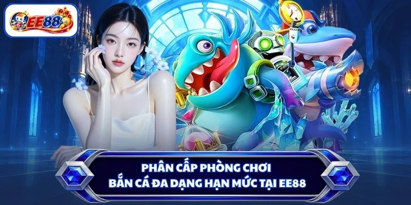 Phân cấp phòng chơi bắn cá đa dạng hạn mức tại EE88