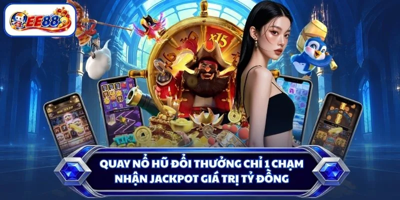 Quay nổ hũ đổi thưởng chỉ 1 chạm nhận Jackpot giá trị tỷ đồng