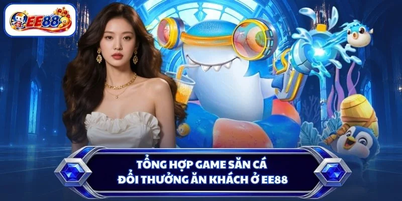 Tổng hợp game săn cá đổi thưởng ăn khách ở EE88